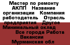 Мастер по ремонту АКПП › Название организации ­ Компания-работодатель › Отрасль предприятия ­ Другое › Минимальный оклад ­ 120 000 - Все города Работа » Вакансии   . Мурманская обл.,Оленегорск г.